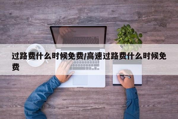 过路费什么时候免费/高速过路费什么时候免费