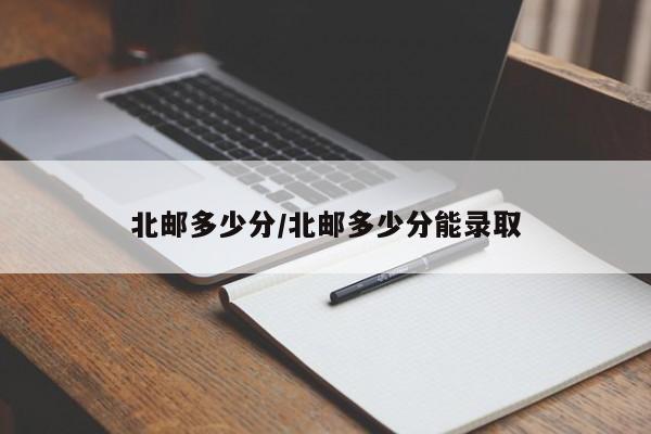 北邮多少分/北邮多少分能录取