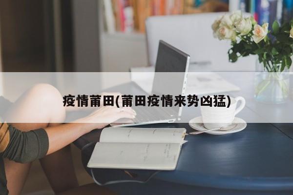 疫情莆田(莆田疫情来势凶猛)