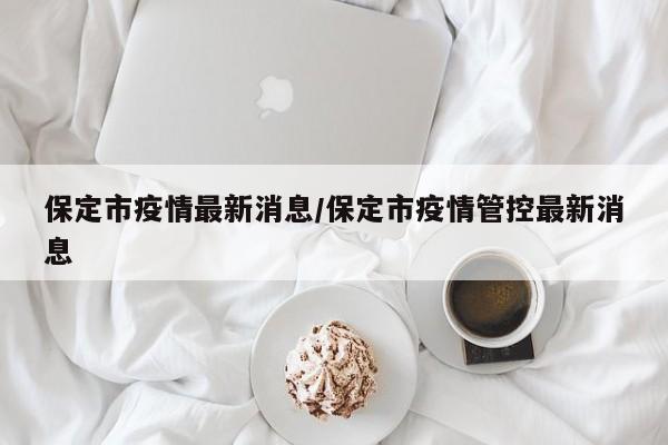 保定市疫情最新消息/保定市疫情管控最新消息