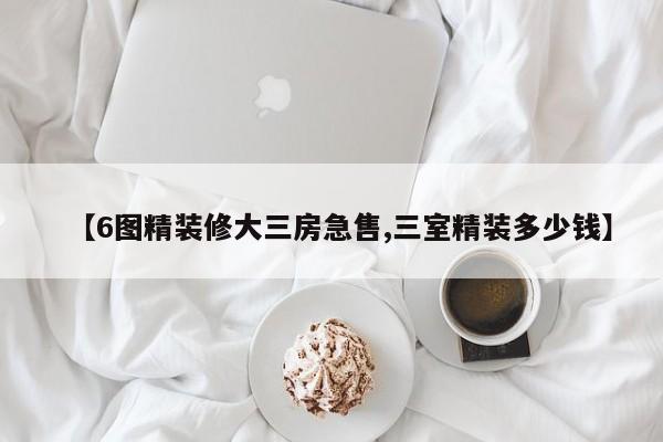 【6图精装修大三房急售,三室精装多少钱】