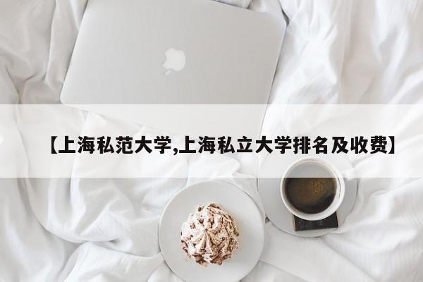 【上海私范大学,上海私立大学排名及收费】