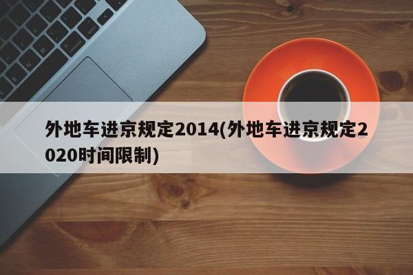 外地车进京规定2014(外地车进京规定2020时间限制)