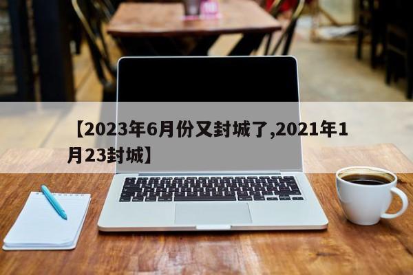 【2023年6月份又封城了,2021年1月23封城】