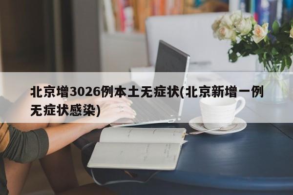 北京增3026例本土无症状(北京新增一例无症状感染)