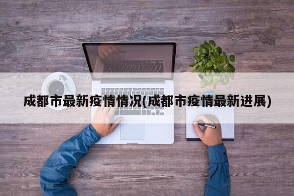 成都市最新疫情情况(成都市疫情最新进展)
