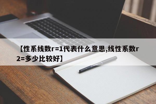 【性系线数r=1代表什么意思,线性系数r2=多少比较好】