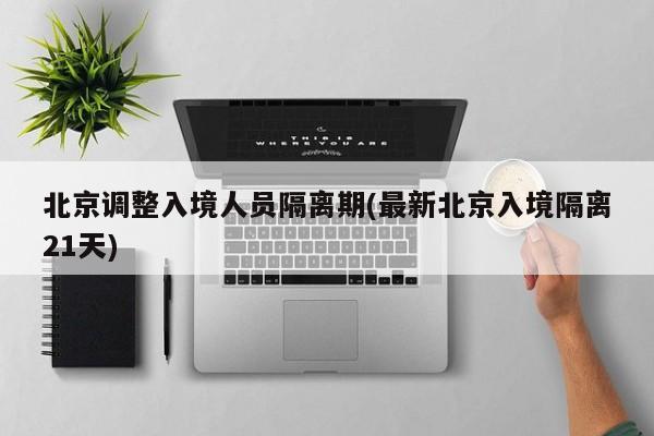 北京调整入境人员隔离期(最新北京入境隔离21天)