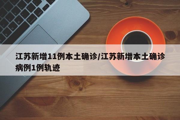 江苏新增11例本土确诊/江苏新增本土确诊病例1例轨迹