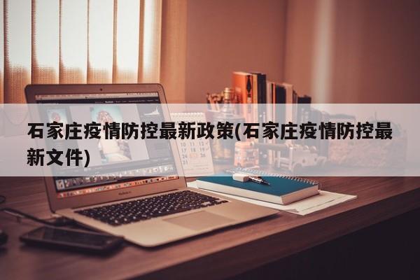 石家庄疫情防控最新政策(石家庄疫情防控最新文件)