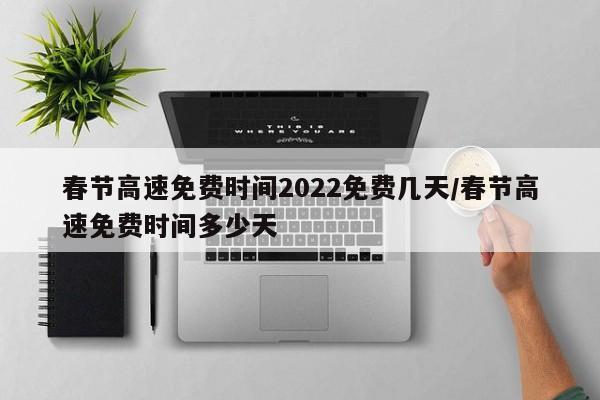 春节高速免费时间2022免费几天/春节高速免费时间多少天