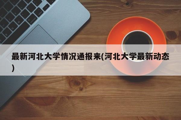 最新河北大学情况通报来(河北大学最新动态)