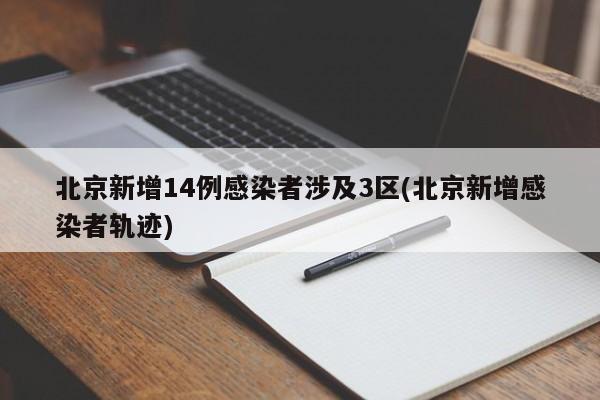 北京新增14例感染者涉及3区(北京新增感染者轨迹)
