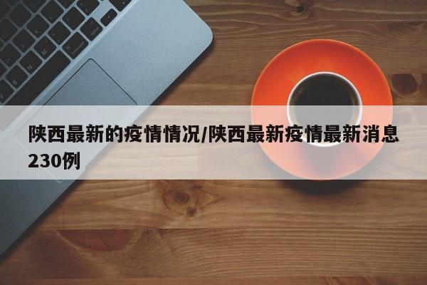 陕西最新的疫情情况/陕西最新疫情最新消息230例