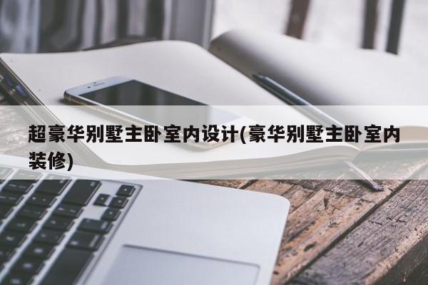 超豪华别墅主卧室内设计(豪华别墅主卧室内装修)