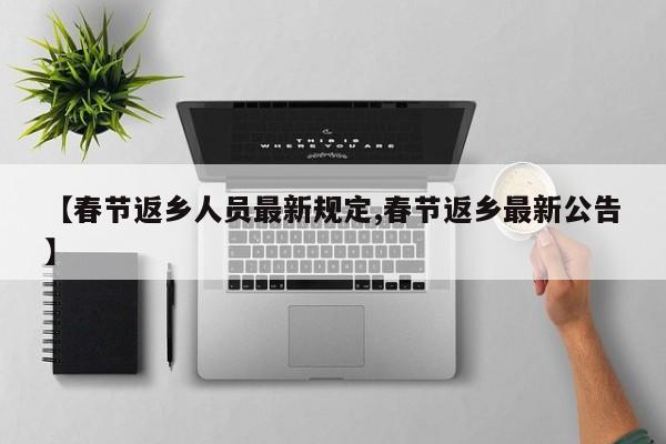 【春节返乡人员最新规定,春节返乡最新公告】