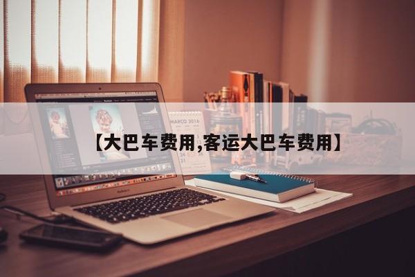 【大巴车费用,客运大巴车费用】