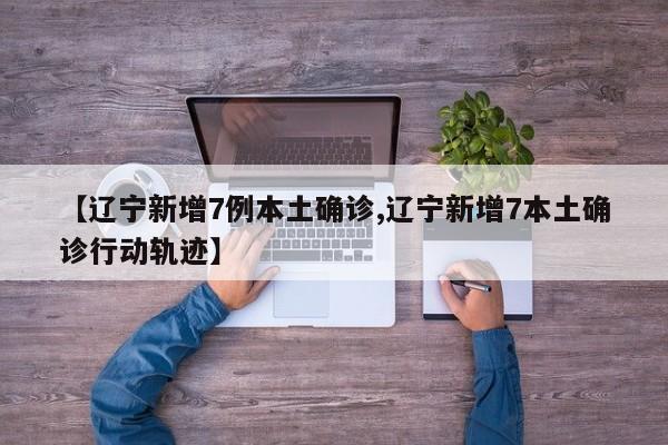 【辽宁新增7例本土确诊,辽宁新增7本土确诊行动轨迹】