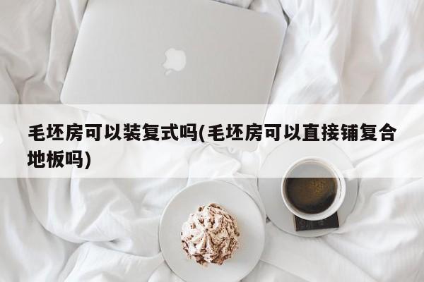 毛坯房可以装复式吗(毛坯房可以直接铺复合地板吗)