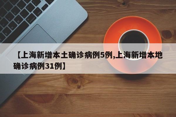 【上海新增本土确诊病例5例,上海新增本地确诊病例31例】