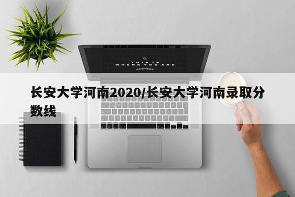 长安大学河南2020/长安大学河南录取分数线