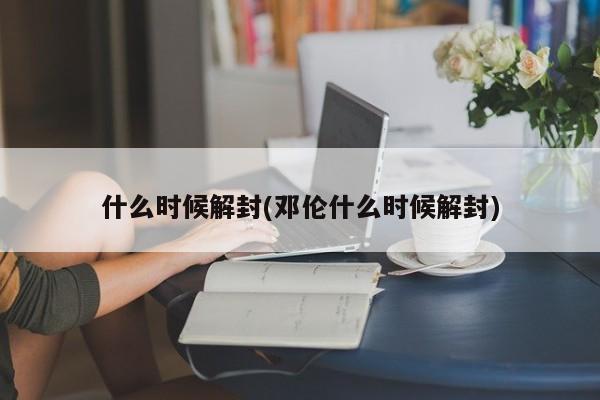 什么时候解封(邓伦什么时候解封)
