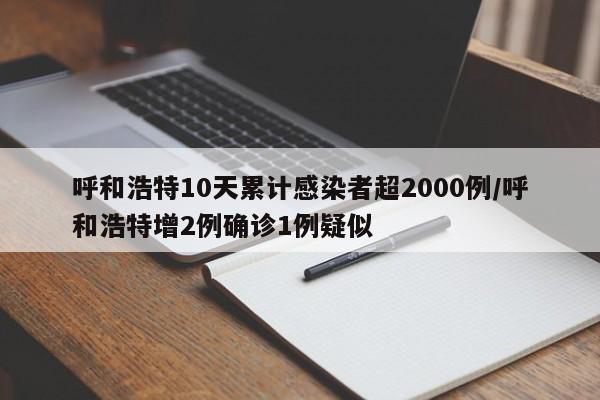 呼和浩特10天累计感染者超2000例/呼和浩特增2例确诊1例疑似