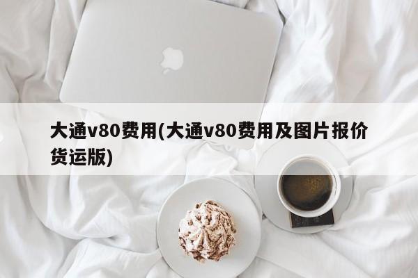 大通v80费用(大通v80费用及图片报价货运版)