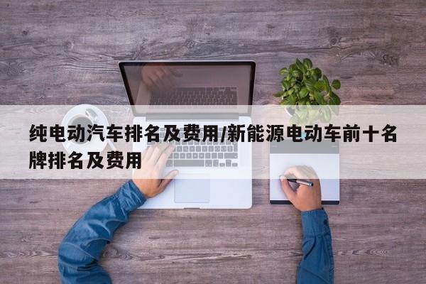 纯电动汽车排名及费用/新能源电动车前十名牌排名及费用