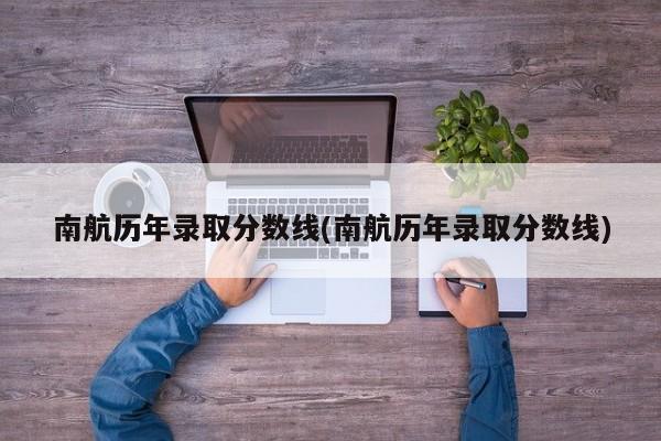 南航历年录取分数线(南航历年录取分数线)