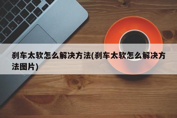 刹车太软怎么解决方法(刹车太软怎么解决方法图片)