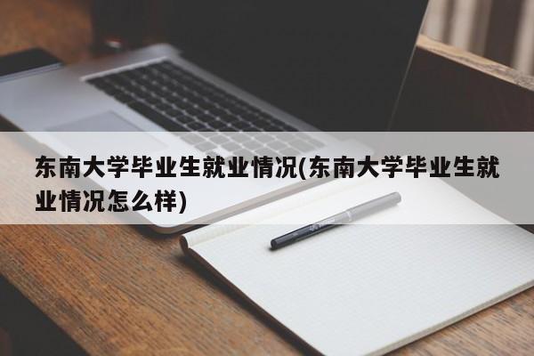 东南大学毕业生就业情况(东南大学毕业生就业情况怎么样)