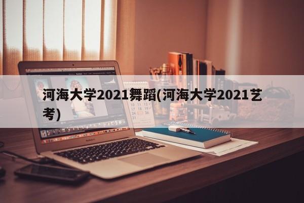 河海大学2021舞蹈(河海大学2021艺考)