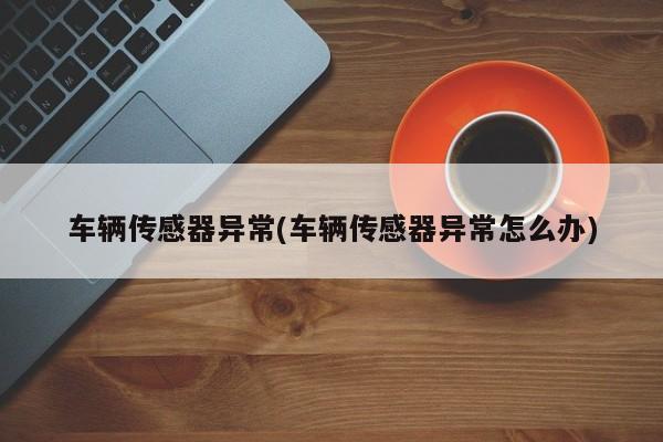 车辆传感器异常(车辆传感器异常怎么办)