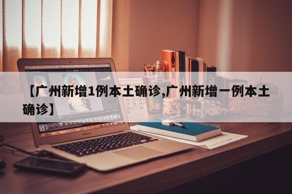 【广州新增1例本土确诊,广州新增一例本土确诊】
