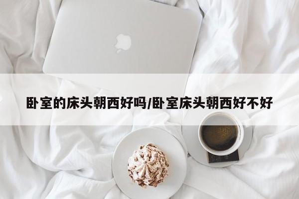 卧室的床头朝西好吗/卧室床头朝西好不好