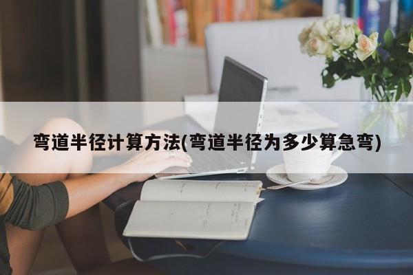 弯道半径计算方法(弯道半径为多少算急弯)