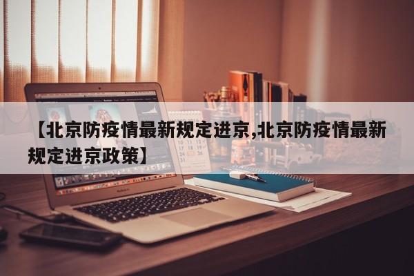 【北京防疫情最新规定进京,北京防疫情最新规定进京政策】