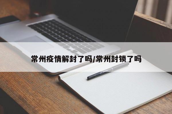 常州疫情解封了吗/常州封锁了吗