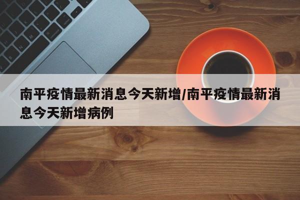 南平疫情最新消息今天新增/南平疫情最新消息今天新增病例