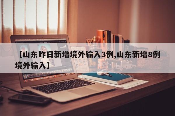 【山东昨日新增境外输入3例,山东新增8例境外输入】