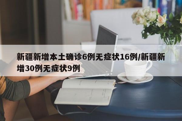 新疆新增本土确诊6例无症状16例/新疆新增30例无症状9例