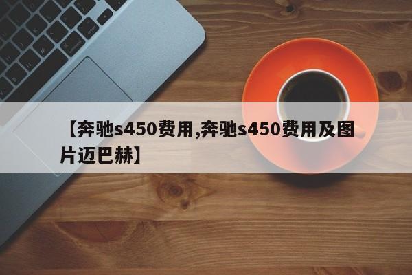 【奔驰s450费用,奔驰s450费用及图片迈巴赫】
