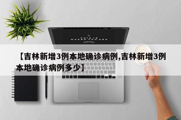 【吉林新增3例本地确诊病例,吉林新增3例本地确诊病例多少】
