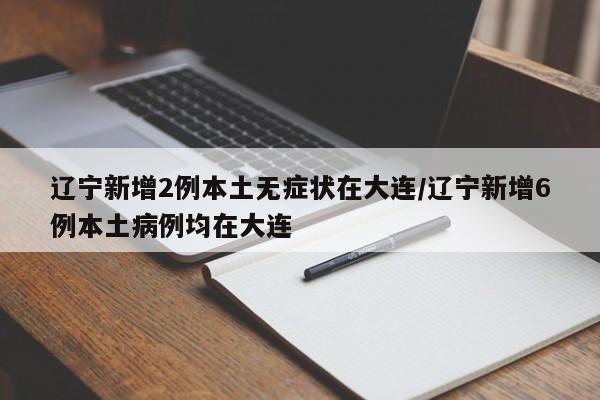 辽宁新增2例本土无症状在大连/辽宁新增6例本土病例均在大连