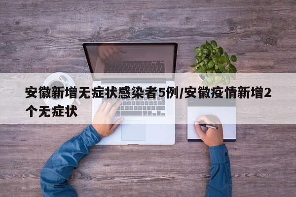 安徽新增无症状感染者5例/安徽疫情新增2个无症状