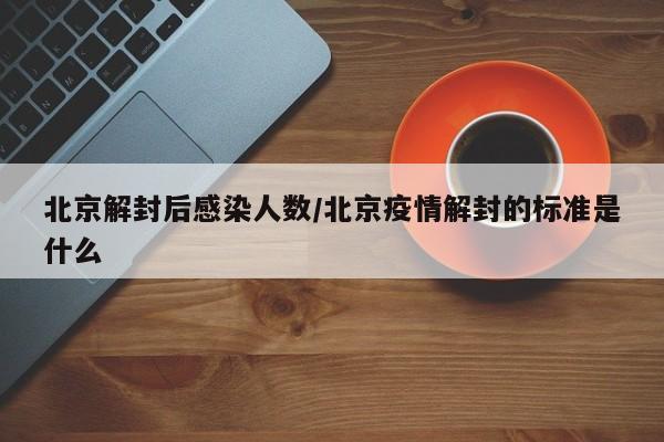 北京解封后感染人数/北京疫情解封的标准是什么