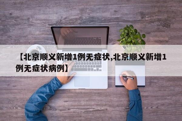 【北京顺义新增1例无症状,北京顺义新增1例无症状病例】