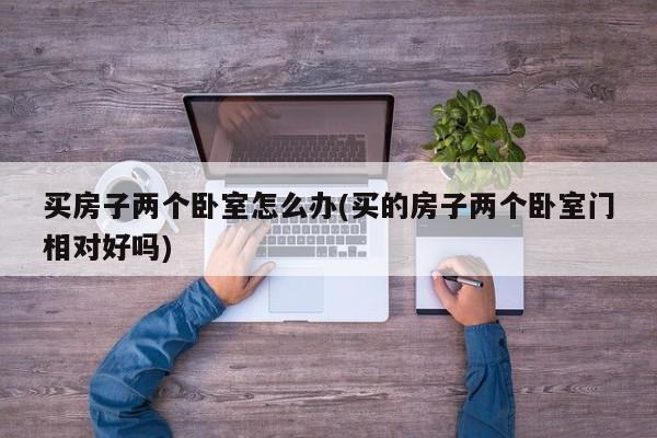 买房子两个卧室怎么办(买的房子两个卧室门相对好吗)