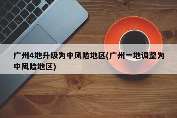 广州4地升级为中风险地区(广州一地调整为中风险地区)